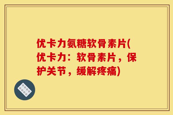 优卡力氨糖软骨素片(优卡力：软骨素片，保护关节，缓解)