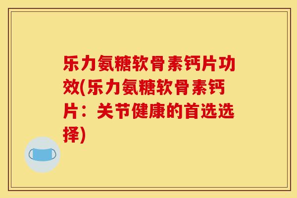 乐力氨糖软骨素钙片功效(乐力氨糖软骨素钙片:关节健康的首选选择) 乐力氨糖软骨素钙片功效(乐力氨糖软骨素钙片:关节健康的首选选择)