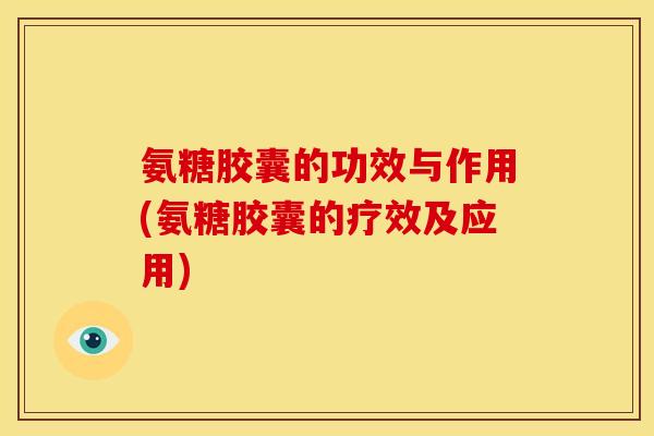 氨糖胶囊的功效与作用(氨糖胶囊的疗效及应用) 氨糖胶囊的功效与作用(氨糖胶囊的疗效及应用)