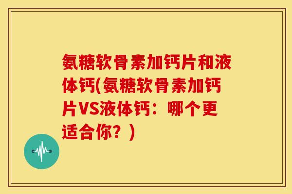氨糖软骨素加钙片和液体钙(氨糖软骨素加钙片VS液体钙:哪个更适合你?) 氨糖软骨素加钙片和液体钙(氨糖软骨素加钙片VS液体钙:哪个更适合你?)