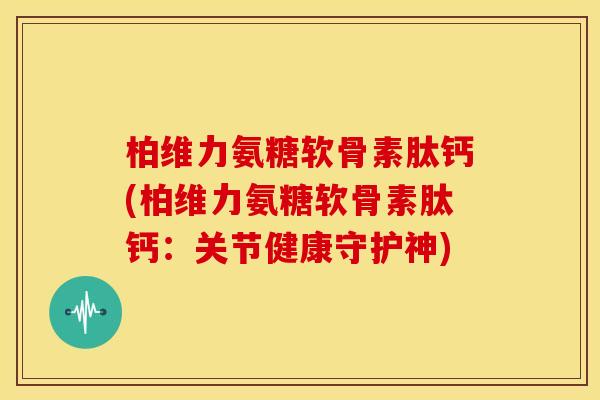 柏维力氨糖软骨素肽钙(柏维力氨糖软骨素肽钙:关节健康守护神) 柏维力氨糖软骨素肽钙(柏维力氨糖软骨素肽钙:关节健康守护神)