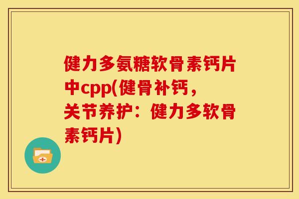 健力多氨糖软骨素钙片中cpp(健骨补钙，关节养护：健力多软骨素钙片)