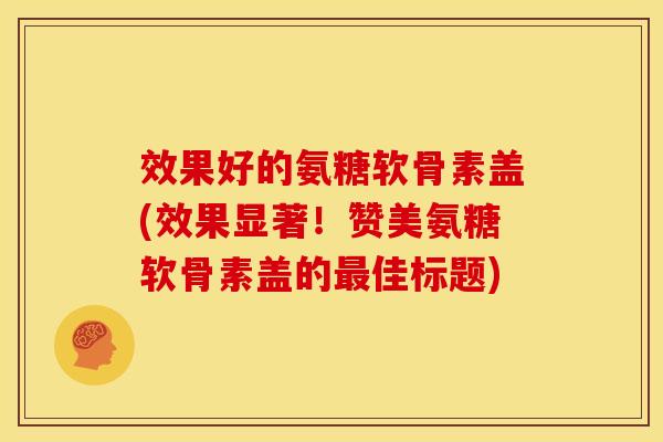 效果好的氨糖软骨素盖(效果显著!赞美氨糖软骨素盖的佳标题) 效果好的氨糖软骨素盖(效果显著!赞美氨糖软骨素盖的佳标题)