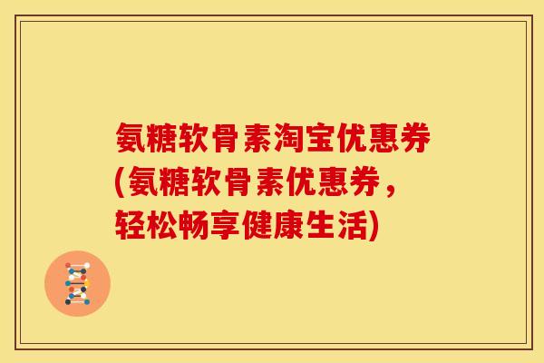 氨糖软骨素淘宝优惠券(氨糖软骨素优惠券，轻松畅享健康生活)