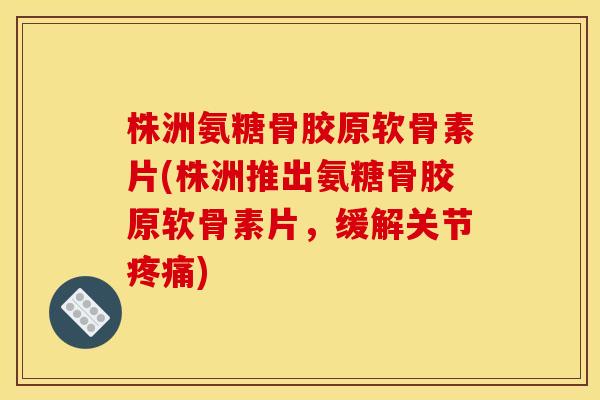 株洲氨糖骨胶原软骨素片(株洲推出氨糖骨胶原软骨素片，缓解关节)