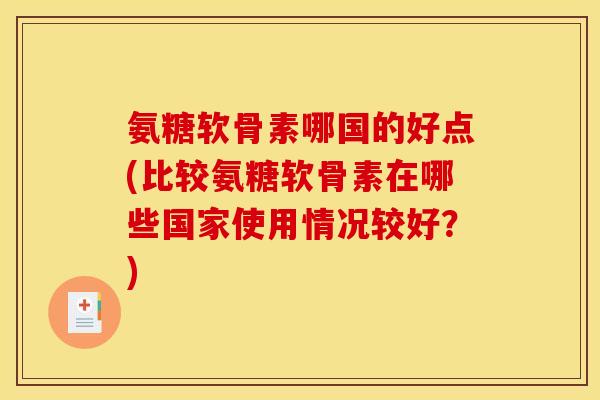 氨糖软骨素哪国的好点(比较氨糖软骨素在哪些国家使用情况较好?) 氨糖软骨素哪国的好点(比较氨糖软骨素在哪些国家使用情况较好?)