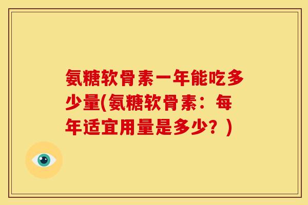 氨糖软骨素一年能吃多少量(氨糖软骨素：每年适宜用量是多少？)