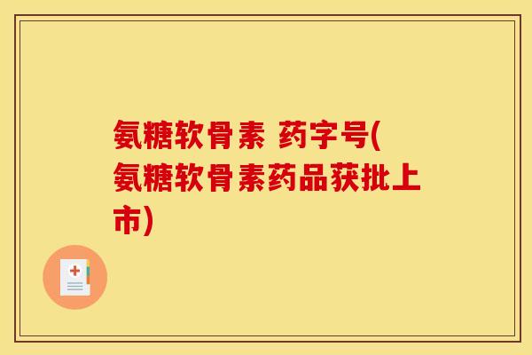 氨糖软骨素 药字号(氨糖软骨素药品获批上市) 氨糖软骨素 药字号(氨糖软骨素药品获批上市)