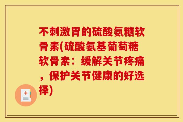 不刺激胃的硫酸氨糖软骨素(硫酸氨基葡萄糖软骨素:缓解关节,保护关节健康的好选择) 不刺激胃的硫酸氨糖软骨素(硫酸氨基葡萄糖软骨素:缓解关节,保护关节健康的好选择)