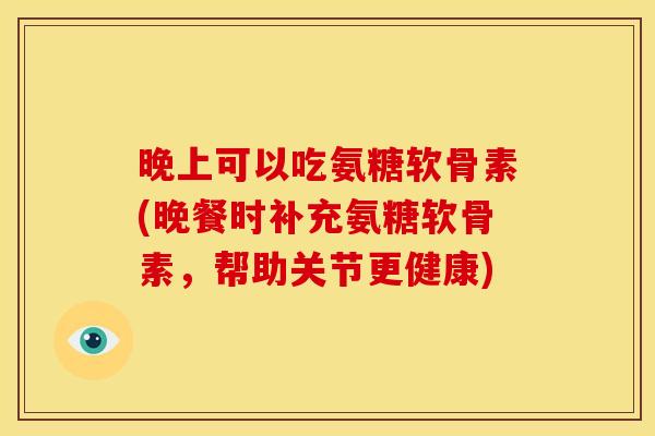 晚上可以吃氨糖软骨素(晚餐时补充氨糖软骨素,帮助关节更健康) 晚上可以吃氨糖软骨素(晚餐时补充氨糖软骨素,帮助关节更健康)