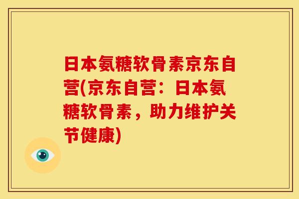 日本氨糖软骨素京东自营(京东自营:日本氨糖软骨素,助力维护关节健康) 日本氨糖软骨素京东自营(京东自营:日本氨糖软骨素,助力维护关节健康)