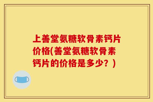 上善堂氨糖软骨素钙片价格(善堂氨糖软骨素钙片的价格是多少?) 上善堂氨糖软骨素钙片价格(善堂氨糖软骨素钙片的价格是多少?)
