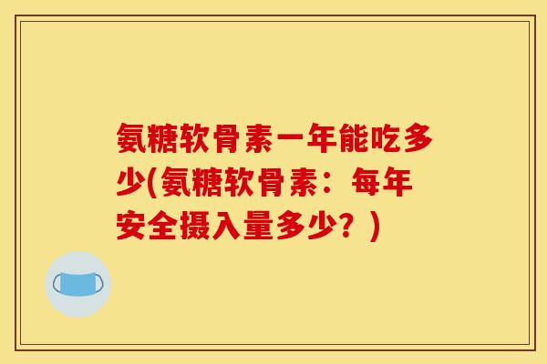 氨糖软骨素一年能吃多少(氨糖软骨素:每年安全摄入量多少?) 氨糖软骨素一年能吃多少(氨糖软骨素:每年安全摄入量多少?)