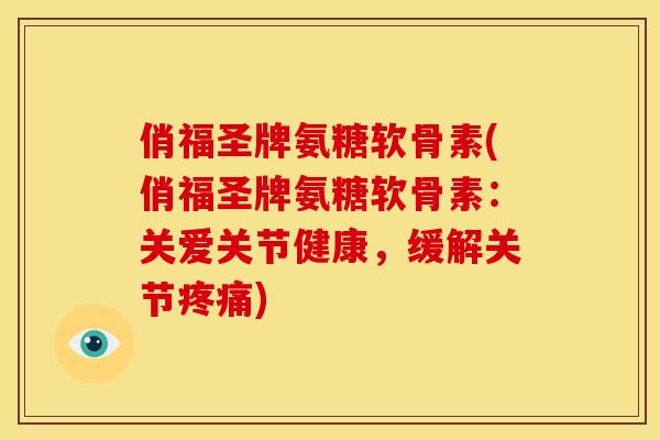 俏福圣牌氨糖软骨素(俏福圣牌氨糖软骨素：关爱关节健康，缓解关节)
