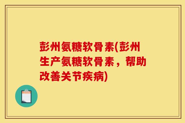 彭州氨糖软骨素(彭州生产氨糖软骨素,帮助改善关节) 彭州氨糖软骨素(彭州生产氨糖软骨素,帮助改善关节)
