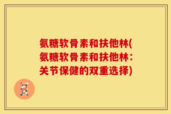 氨糖软骨素和扶他林(氨糖软骨素和扶他林：关节保健的双重选择)