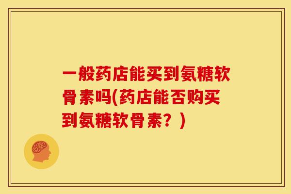 一般药店能买到氨糖软骨素吗(药店能否购买到氨糖软骨素?) 一般药店能买到氨糖软骨素吗(药店能否购买到氨糖软骨素?)