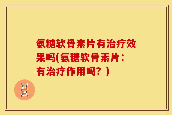 氨糖软骨素片有效果吗(氨糖软骨素片:有作用吗?) 氨糖软骨素片有效果吗(氨糖软骨素片:有作用吗?)