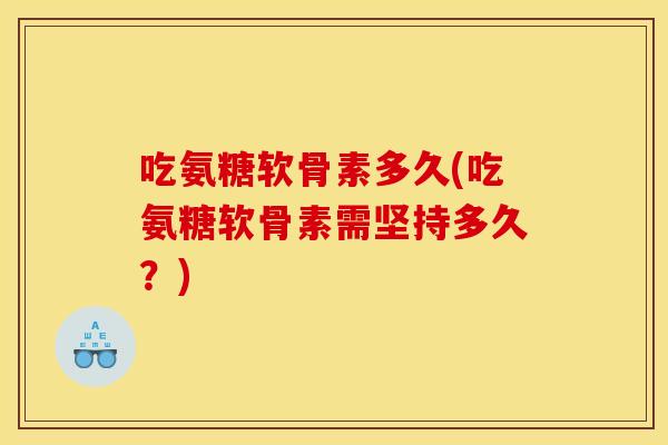吃氨糖软骨素多久(吃氨糖软骨素需坚持多久?) 吃氨糖软骨素多久(吃氨糖软骨素需坚持多久?)