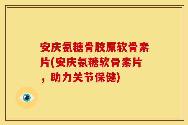 安庆氨糖骨胶原软骨素片(安庆氨糖软骨素片，助力关节保健)