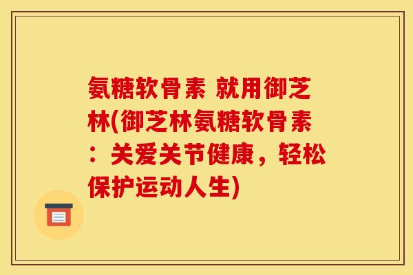 氨糖软骨素 就用御芝林(御芝林氨糖软骨素:关爱关节健康,轻松保护运动人生) 氨糖软骨素 就用御芝林(御芝林氨糖软骨素:关爱关节健康,轻松保护运动人生)