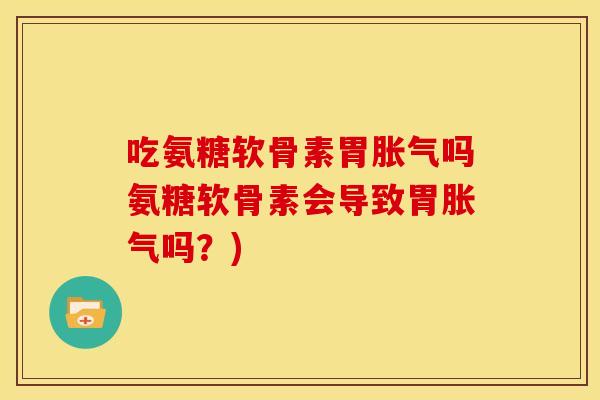 吃氨糖软骨素胃胀气吗氨糖软骨素会导致胃胀气吗?) 吃氨糖软骨素胃胀气吗氨糖软骨素会导致胃胀气吗?)