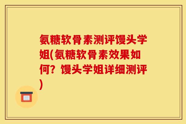 氨糖软骨素测评馒头学姐(氨糖软骨素效果如何？馒头学姐详细测评)
