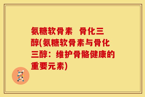氨糖软骨素 骨化三醇(氨糖软骨素与骨化三醇:维护骨骼健康的重要元素) 氨糖软骨素 骨化三醇(氨糖软骨素与骨化三醇:维护骨骼健康的重要元素)