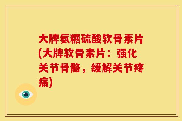大牌氨糖硫酸软骨素片(大牌软骨素片:强化关节骨骼,缓解关节) 大牌氨糖硫酸软骨素片(大牌软骨素片:强化关节骨骼,缓解关节)