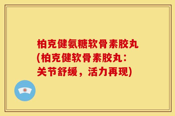 柏克健氨糖软骨素胶丸(柏克健软骨素胶丸：关节舒缓，活力再现)