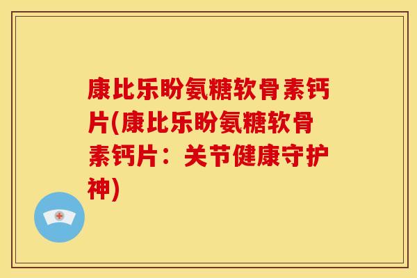 康比乐盼氨糖软骨素钙片(康比乐盼氨糖软骨素钙片:关节健康守护神) 康比乐盼氨糖软骨素钙片(康比乐盼氨糖软骨素钙片:关节健康守护神)