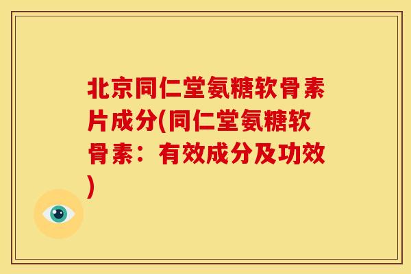 北京同仁堂氨糖软骨素片成分(同仁堂氨糖软骨素：有效成分及功效)