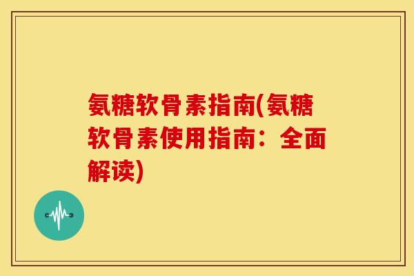 氨糖软骨素指南(氨糖软骨素使用指南:全面解读) 氨糖软骨素指南(氨糖软骨素使用指南:全面解读)