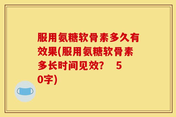 服用氨糖软骨素多久有效果(服用氨糖软骨素多长时间见效？  50字)