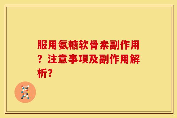 服用氨糖软骨素副作用?注意事项及副作用解析? 服用氨糖软骨素副作用?注意事项及副作用解析?