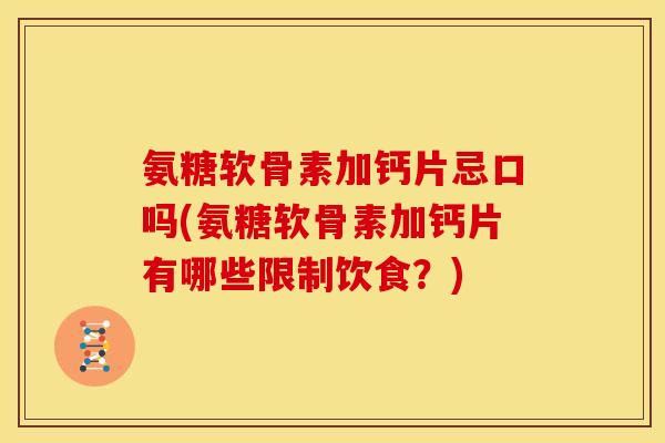 氨糖软骨素加钙片忌口吗(氨糖软骨素加钙片有哪些限制饮食?) 氨糖软骨素加钙片忌口吗(氨糖软骨素加钙片有哪些限制饮食?)