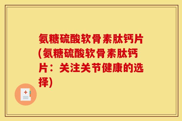 氨糖硫酸软骨素肽钙片(氨糖硫酸软骨素肽钙片：关注关节健康的选择)