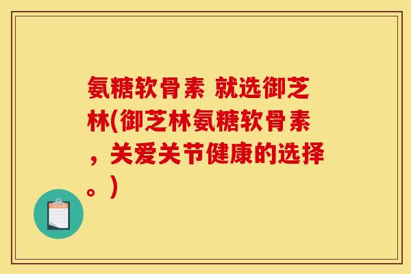 氨糖软骨素 就选御芝林(御芝林氨糖软骨素,关爱关节健康的选择。) 氨糖软骨素 就选御芝林(御芝林氨糖软骨素,关爱关节健康的选择。)