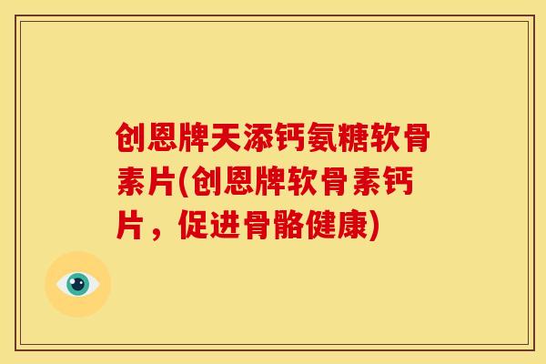 创恩牌天添钙氨糖软骨素片(创恩牌软骨素钙片，促进骨骼健康)
