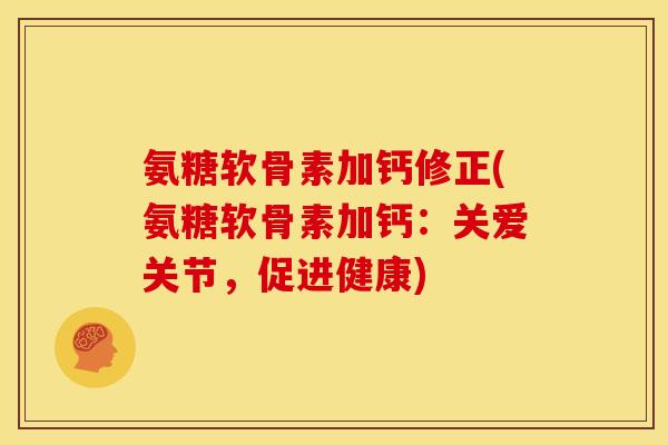 氨糖软骨素加钙修正(氨糖软骨素加钙:关爱关节,促进健康) 氨糖软骨素加钙修正(氨糖软骨素加钙:关爱关节,促进健康)