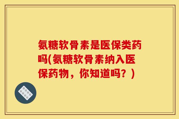 氨糖软骨素是医保类药吗(氨糖软骨素纳入医保,你知道吗?) 氨糖软骨素是医保类药吗(氨糖软骨素纳入医保,你知道吗?)