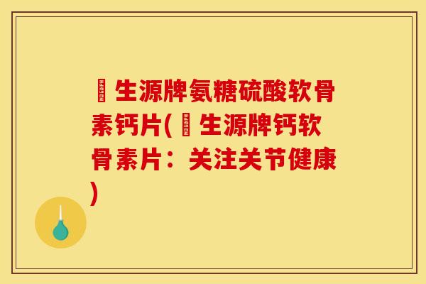 昇生源牌氨糖硫酸软骨素钙片(昇生源牌钙软骨素片：关注关节健康)