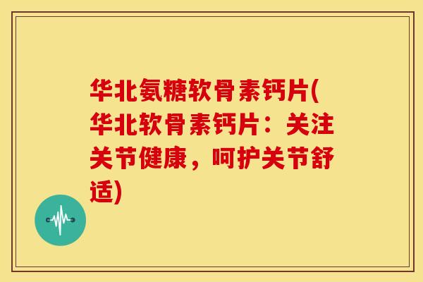 华北氨糖软骨素钙片(华北软骨素钙片:关注关节健康,呵护关节舒适) 华北氨糖软骨素钙片(华北软骨素钙片:关注关节健康,呵护关节舒适)