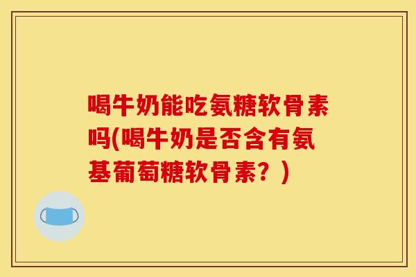 喝牛奶能吃氨糖软骨素吗(喝牛奶是否含有氨基葡萄糖软骨素?) 喝牛奶能吃氨糖软骨素吗(喝牛奶是否含有氨基葡萄糖软骨素?)