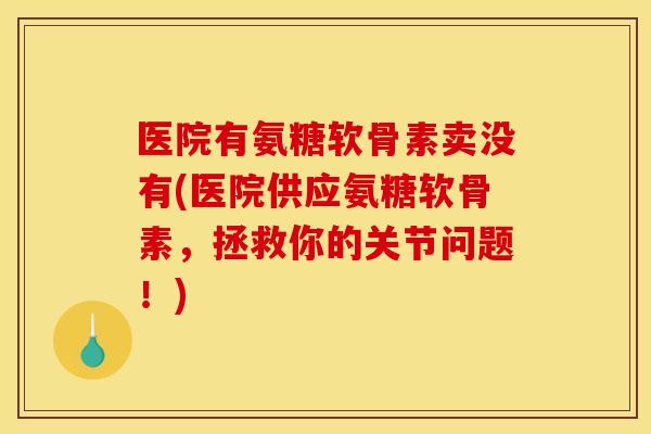 医院有氨糖软骨素卖没有(医院供应氨糖软骨素，拯救你的关节问题！)