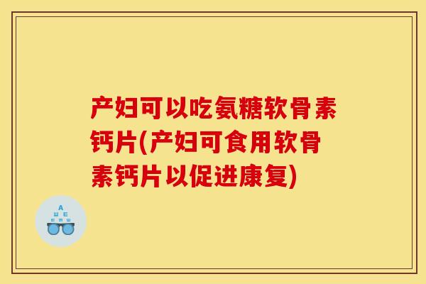 产妇可以吃氨糖软骨素钙片(产妇可食用软骨素钙片以促进康复) 产妇可以吃氨糖软骨素钙片(产妇可食用软骨素钙片以促进康复)