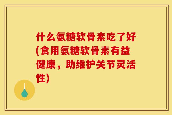 什么氨糖软骨素吃了好(食用氨糖软骨素有益健康,助维护关节灵活性) 什么氨糖软骨素吃了好(食用氨糖软骨素有益健康,助维护关节灵活性)