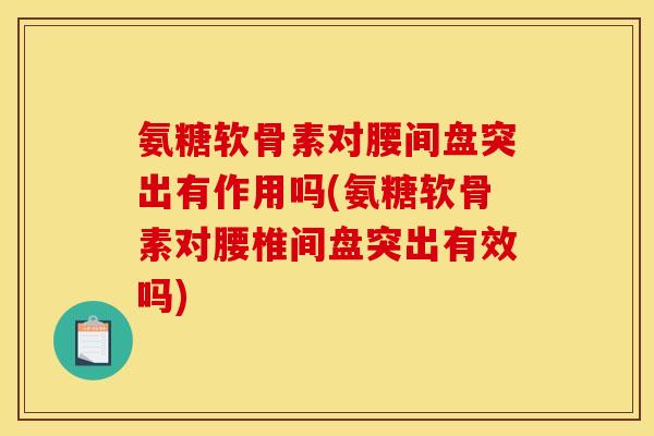 氨糖软骨素对腰间盘突出有作用吗(氨糖软骨素对腰椎间盘突出有效吗) 氨糖软骨素对腰间盘突出有作用吗(氨糖软骨素对腰椎间盘突出有效吗)