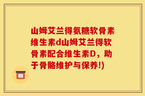 山姆艾兰得氨糖软骨素维生素d山姆艾兰得软骨素配合维生素D，助于骨骼维护与保养!)
