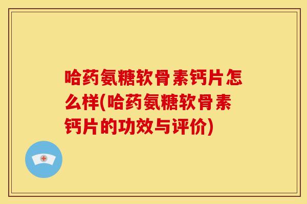 哈药氨糖软骨素钙片怎么样(哈药氨糖软骨素钙片的功效与评价) 哈药氨糖软骨素钙片怎么样(哈药氨糖软骨素钙片的功效与评价)